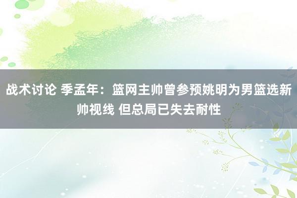 战术讨论 季孟年：篮网主帅曾参预姚明为男篮选新帅视线 但总局已失去耐性