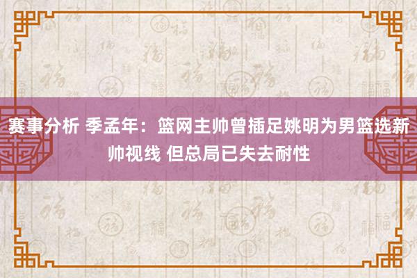 赛事分析 季孟年：篮网主帅曾插足姚明为男篮选新帅视线 但总局已失去耐性