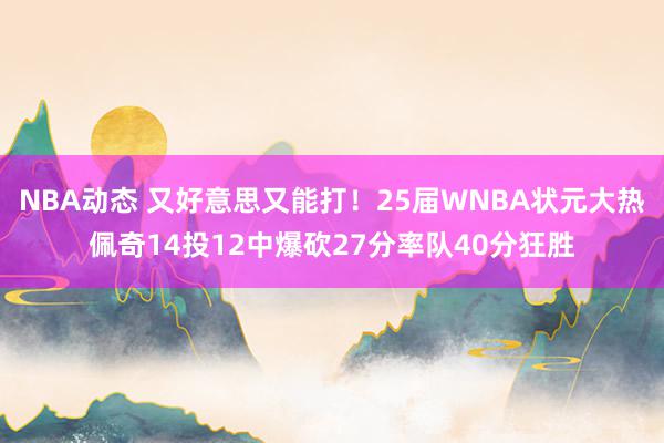 NBA动态 又好意思又能打！25届WNBA状元大热佩奇14投12中爆砍27分率队40分狂胜