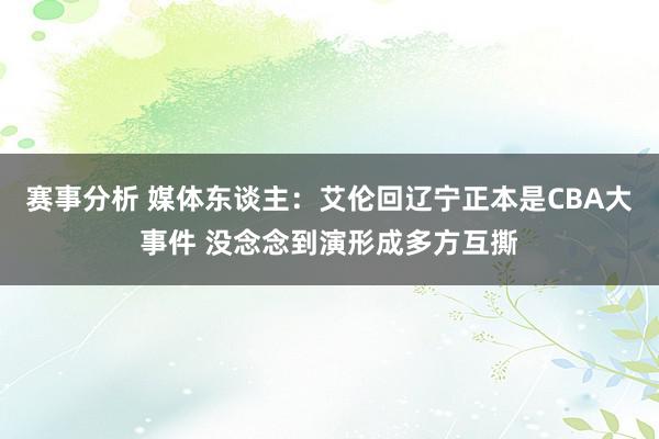 赛事分析 媒体东谈主：艾伦回辽宁正本是CBA大事件 没念念到演形成多方互撕