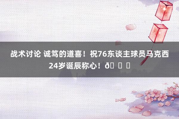 战术讨论 诚笃的道喜！祝76东谈主球员马克西24岁诞辰称心！🎂