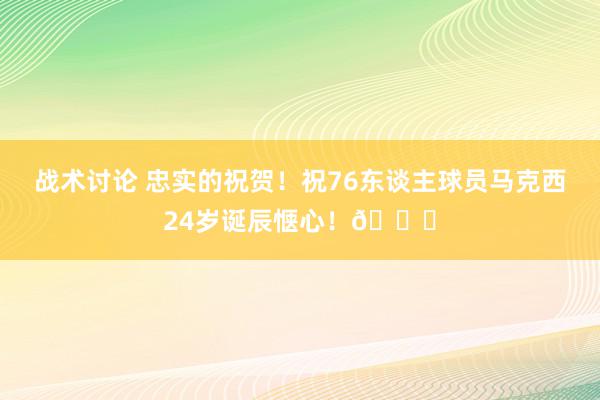 战术讨论 忠实的祝贺！祝76东谈主球员马克西24岁诞辰惬心！🎂