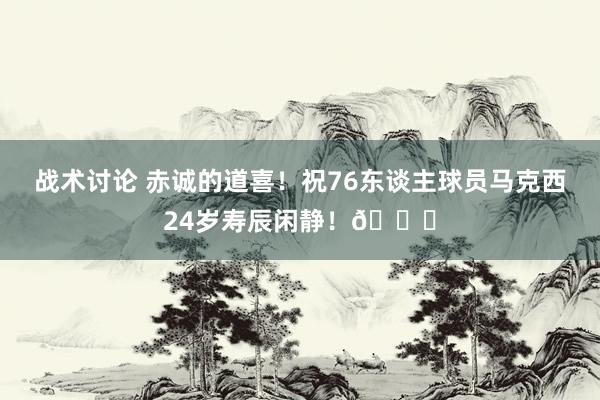 战术讨论 赤诚的道喜！祝76东谈主球员马克西24岁寿辰闲静！🎂