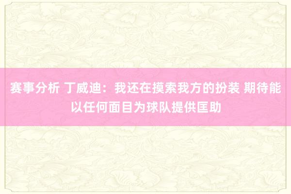 赛事分析 丁威迪：我还在摸索我方的扮装 期待能以任何面目为球队提供匡助