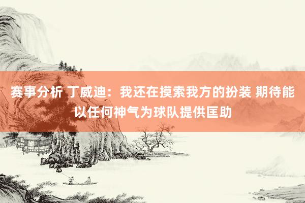 赛事分析 丁威迪：我还在摸索我方的扮装 期待能以任何神气为球队提供匡助