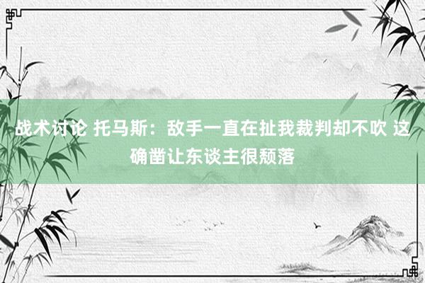 战术讨论 托马斯：敌手一直在扯我裁判却不吹 这确凿让东谈主很颓落