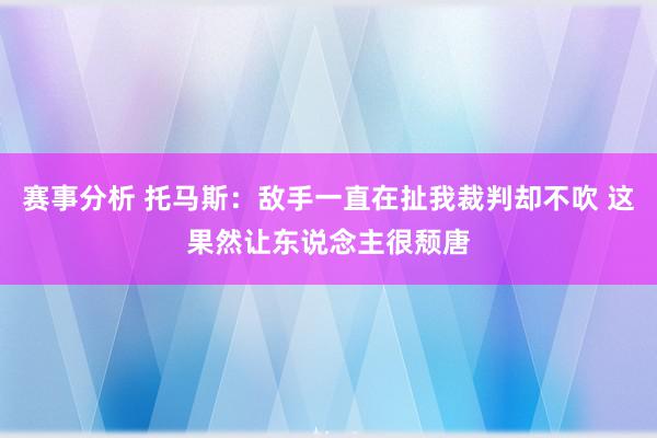 赛事分析 托马斯：敌手一直在扯我裁判却不吹 这果然让东说念主很颓唐