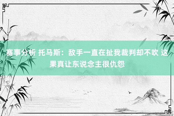 赛事分析 托马斯：敌手一直在扯我裁判却不吹 这果真让东说念主很仇怨