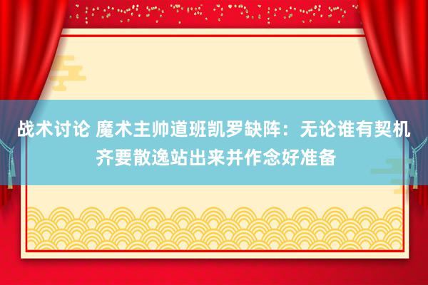 战术讨论 魔术主帅道班凯罗缺阵：无论谁有契机 齐要散逸站出来并作念好准备