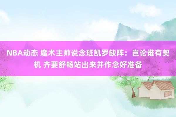 NBA动态 魔术主帅说念班凯罗缺阵：岂论谁有契机 齐要舒畅站出来并作念好准备