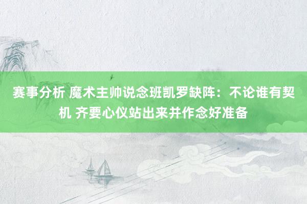 赛事分析 魔术主帅说念班凯罗缺阵：不论谁有契机 齐要心仪站出来并作念好准备