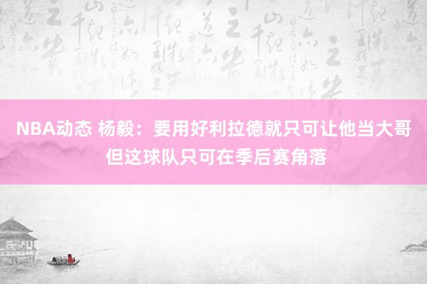 NBA动态 杨毅：要用好利拉德就只可让他当大哥 但这球队只可在季后赛角落