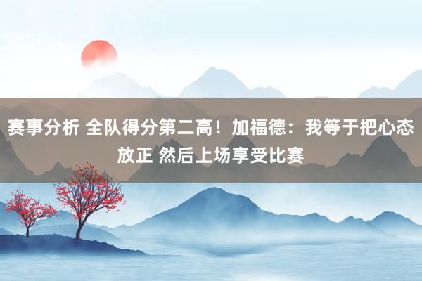 赛事分析 全队得分第二高！加福德：我等于把心态放正 然后上场享受比赛