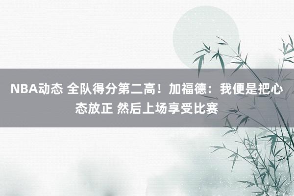 NBA动态 全队得分第二高！加福德：我便是把心态放正 然后上场享受比赛