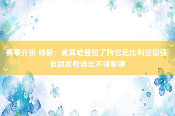 赛事分析 杨毅：就算哈登拉了胯也远比利拉德强 但跟霍勒迪比不错聊聊