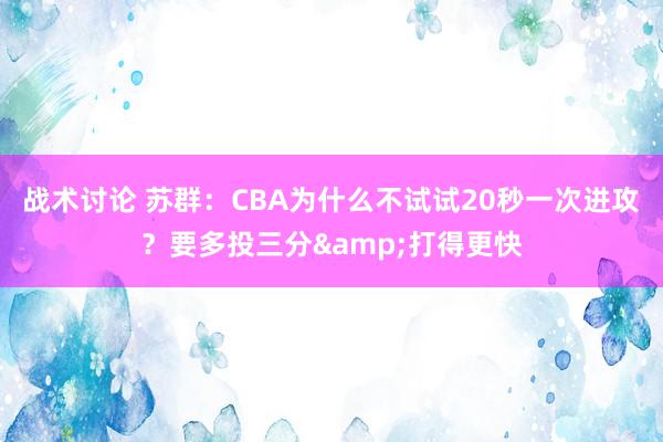 战术讨论 苏群：CBA为什么不试试20秒一次进攻？要多投三分&打得更快