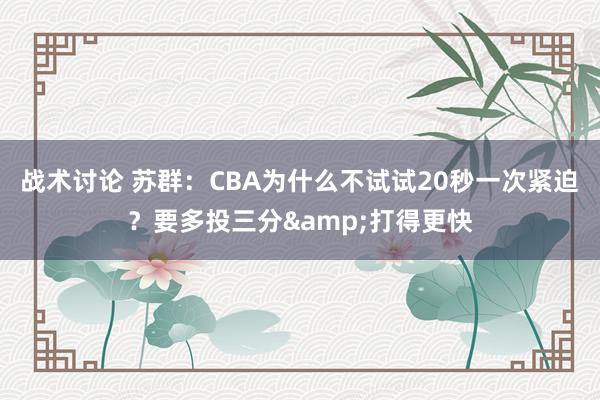 战术讨论 苏群：CBA为什么不试试20秒一次紧迫？要多投三分&打得更快