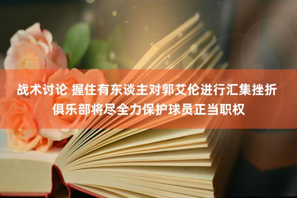 战术讨论 握住有东谈主对郭艾伦进行汇集挫折 俱乐部将尽全力保护球员正当职权