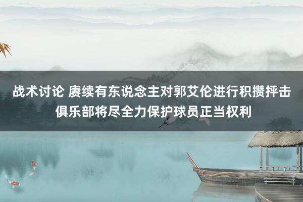 战术讨论 赓续有东说念主对郭艾伦进行积攒抨击 俱乐部将尽全力保护球员正当权利