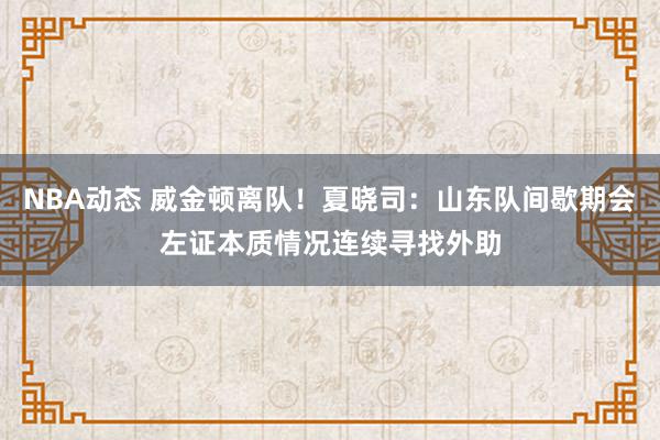 NBA动态 威金顿离队！夏晓司：山东队间歇期会左证本质情况连续寻找外助