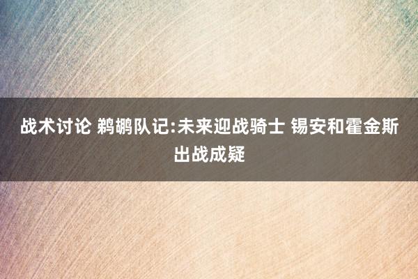 战术讨论 鹈鹕队记:未来迎战骑士 锡安和霍金斯出战成疑