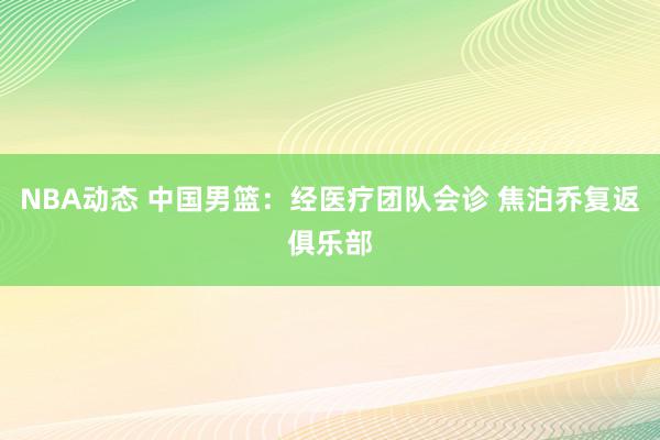 NBA动态 中国男篮：经医疗团队会诊 焦泊乔复返俱乐部