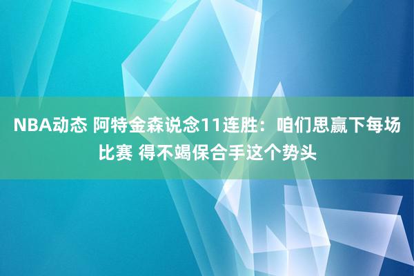 NBA动态 阿特金森说念11连胜：咱们思赢下每场比赛 得不竭保合手这个势头