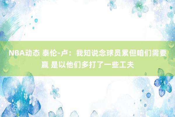 NBA动态 泰伦-卢：我知说念球员累但咱们需要赢 是以他们多打了一些工夫