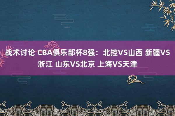 战术讨论 CBA俱乐部杯8强：北控VS山西 新疆VS浙江 山东VS北京 上海VS天津