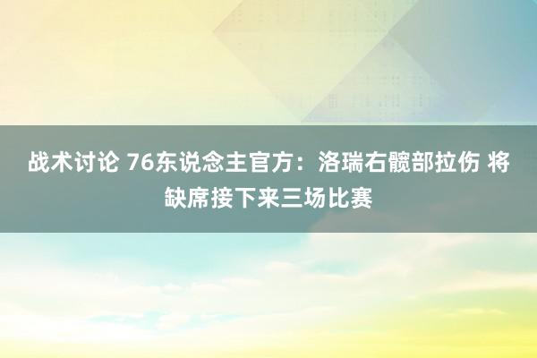 战术讨论 76东说念主官方：洛瑞右髋部拉伤 将缺席接下来三场比赛