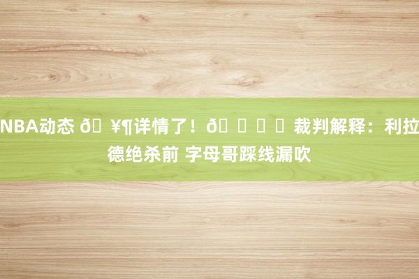 NBA动态 🥶详情了！📚️裁判解释：利拉德绝杀前 字母哥踩线漏吹