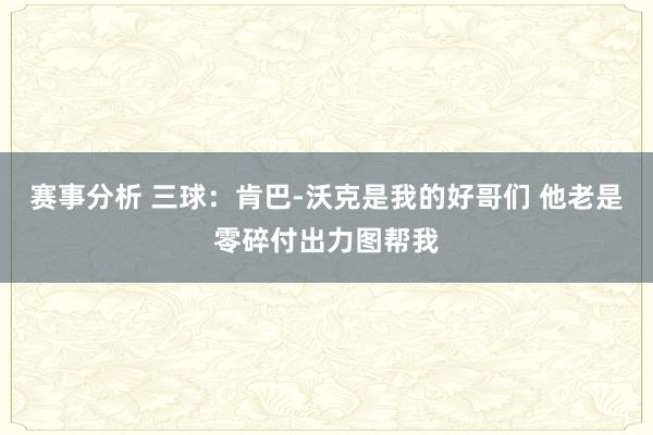 赛事分析 三球：肯巴-沃克是我的好哥们 他老是零碎付出力图帮我