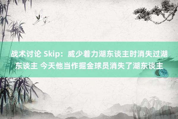 战术讨论 Skip：威少着力湖东谈主时消失过湖东谈主 今天他当作掘金球员消失了湖东谈主