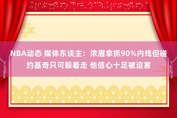 NBA动态 媒体东谈主：浓眉拿抓90%内线但碰约基奇只可躲着走 他信心十足被迫害