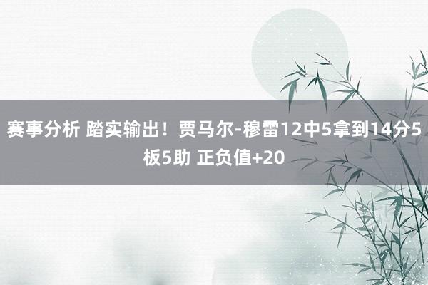 赛事分析 踏实输出！贾马尔-穆雷12中5拿到14分5板5助 正负值+20