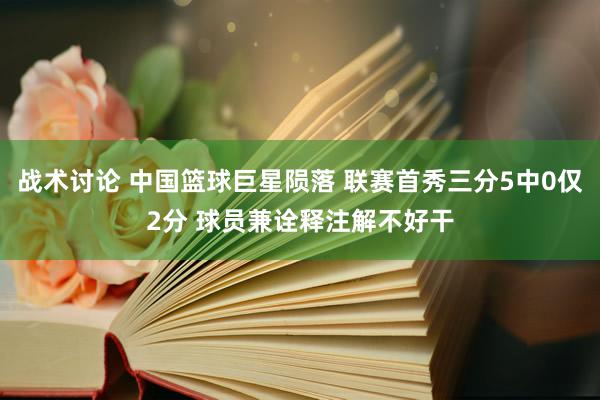 战术讨论 中国篮球巨星陨落 联赛首秀三分5中0仅2分 球员兼诠释注解不好干