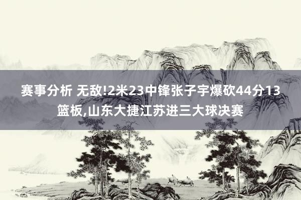 赛事分析 无敌!2米23中锋张子宇爆砍44分13篮板,山东大捷江苏进三大球决赛