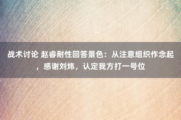 战术讨论 赵睿耐性回答景色：从注意组织作念起，感谢刘炜，认定我方打一号位