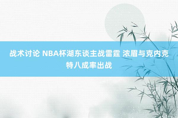 战术讨论 NBA杯湖东谈主战雷霆 浓眉与克内克特八成率出战