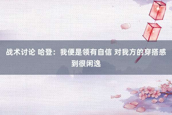 战术讨论 哈登：我便是领有自信 对我方的穿搭感到很闲逸