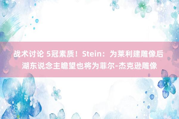 战术讨论 5冠素质！Stein：为莱利建雕像后 湖东说念主瞻望也将为菲尔-杰克逊雕像