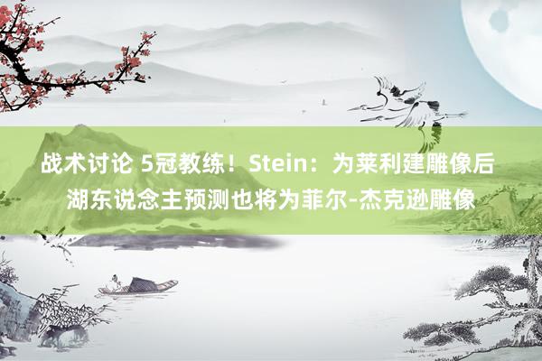 战术讨论 5冠教练！Stein：为莱利建雕像后 湖东说念主预测也将为菲尔-杰克逊雕像