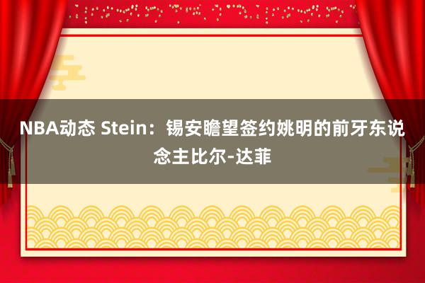 NBA动态 Stein：锡安瞻望签约姚明的前牙东说念主比尔-达菲