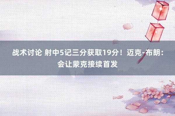 战术讨论 射中5记三分获取19分！迈克-布朗：会让蒙克接续首发