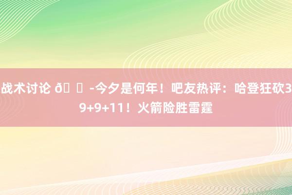 战术讨论 😭今夕是何年！吧友热评：哈登狂砍39+9+11！火箭险胜雷霆