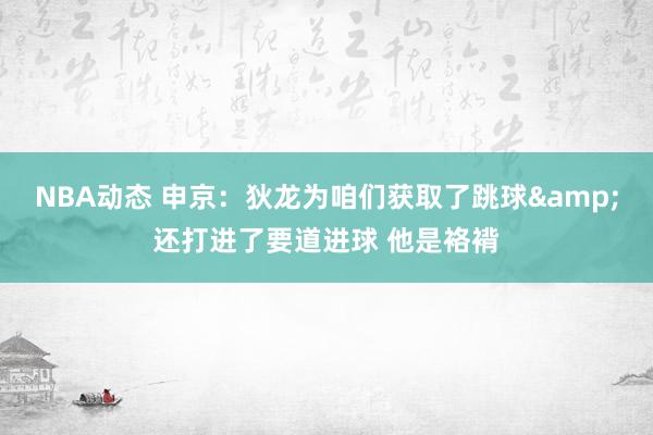 NBA动态 申京：狄龙为咱们获取了跳球&还打进了要道进球 他是袼褙