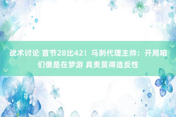 战术讨论 首节28比42！马刺代理主帅：开局咱们像是在梦游 真贵莫得造反性