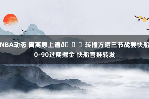 NBA动态 离离原上谱😅转播方晒三节战罢快船0-90过期掘金 快船官推转发