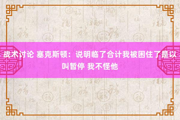 战术讨论 塞克斯顿：说明临了合计我被困住了是以叫暂停 我不怪他