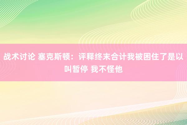 战术讨论 塞克斯顿：评释终末合计我被困住了是以叫暂停 我不怪他